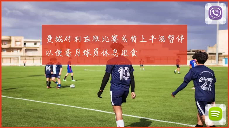 曼城对利兹联比赛或将上半场暂停以便斋月球员休息进食