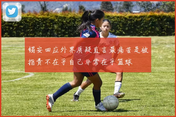 锡安回应外界质疑直言最痛苦是被指责不在乎自己非常在乎篮球