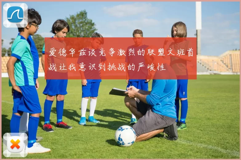 爱德华兹谈竞争激烈的联盟文班首战让我意识到挑战的严峻性