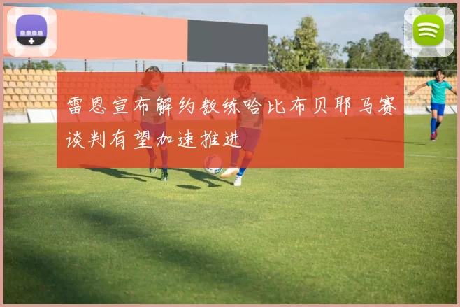 雷恩宣布解约教练哈比布贝耶马赛谈判有望加速推进