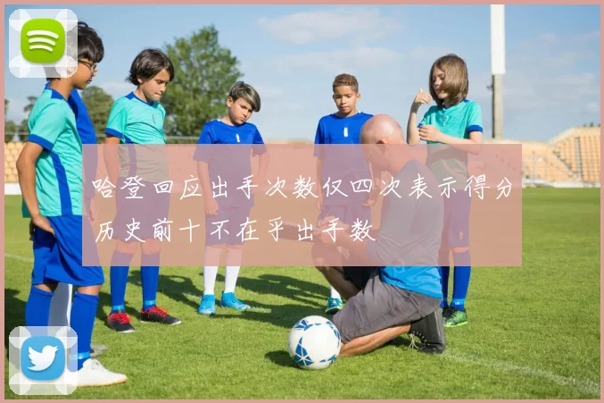 哈登回应出手次数仅四次表示得分历史前十不在乎出手数