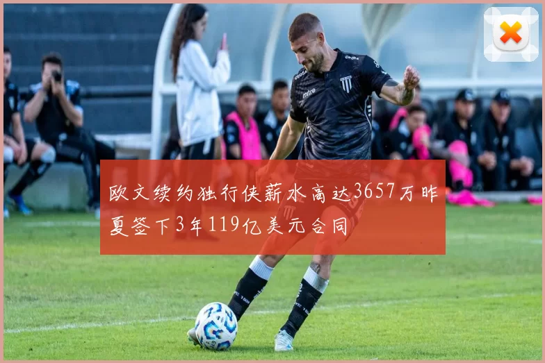 欧文续约独行侠薪水高达3657万昨夏签下3年119亿美元合同