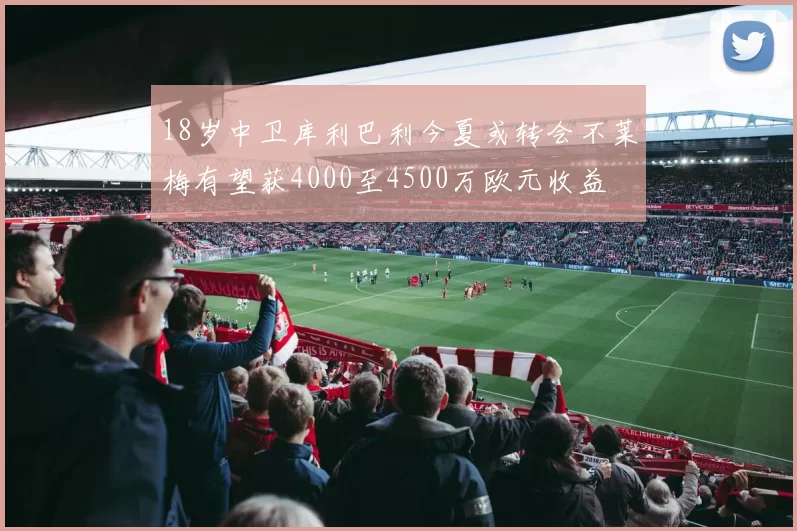 18岁中卫库利巴利今夏或转会不莱梅有望获4000至4500万欧元收益