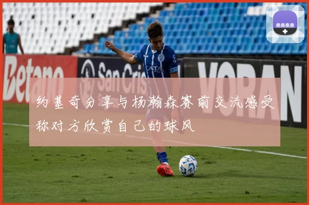 约基奇分享与杨瀚森赛前交流感受称对方欣赏自己的球风