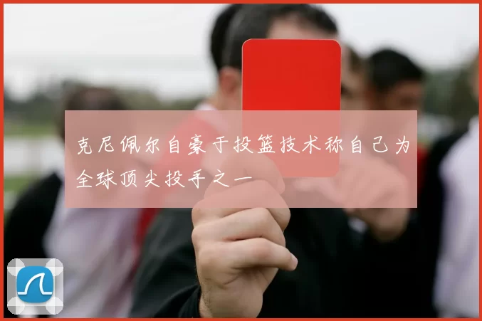 克尼佩尔自豪于投篮技术称自己为全球顶尖投手之一