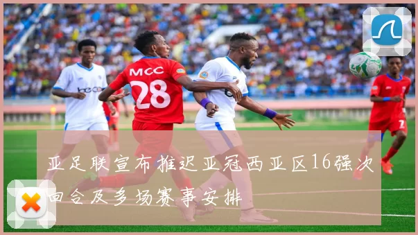 亚足联宣布推迟亚冠西亚区16强次回合及多场赛事安排