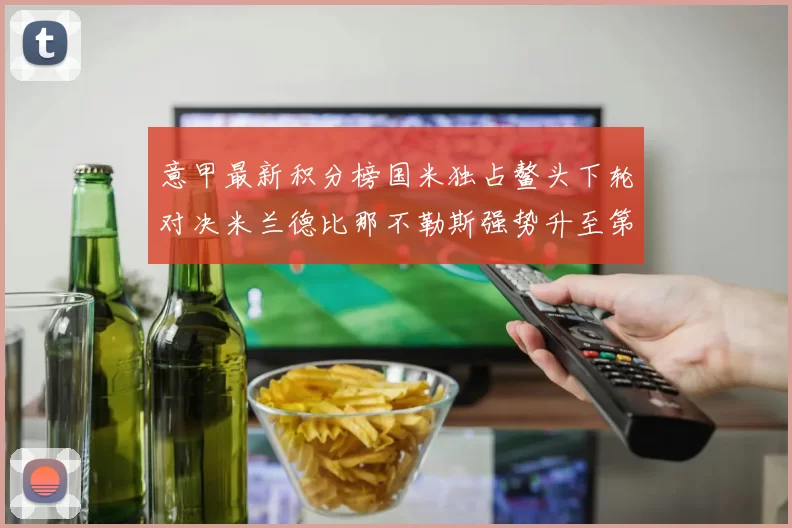 意甲最新积分榜国米独占鳌头下轮对决米兰德比那不勒斯强势升至第三位