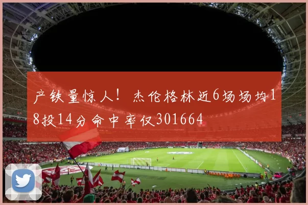 产铁量惊人！杰伦格林近6场场均18投14分命中率仅301664