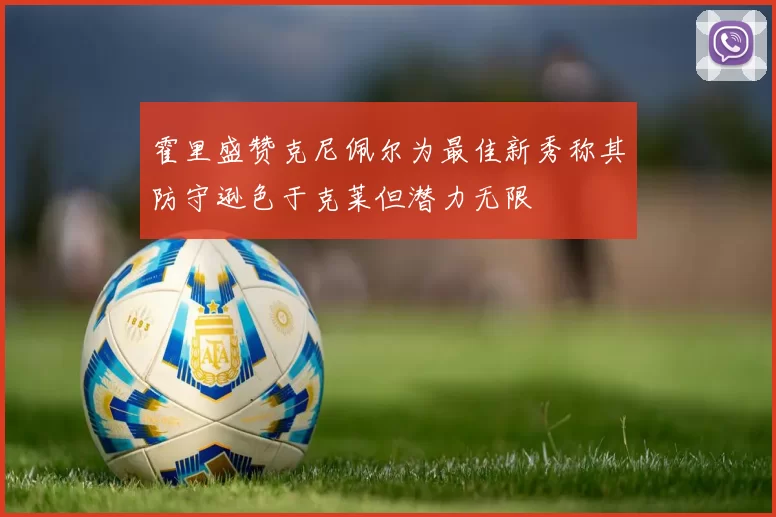 霍里盛赞克尼佩尔为最佳新秀称其防守逊色于克莱但潜力无限
