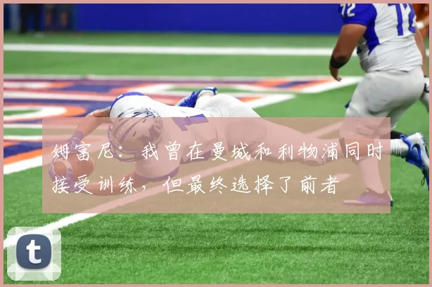 姆富尼：我曾在曼城和利物浦同时接受训练，但最终选择了前者