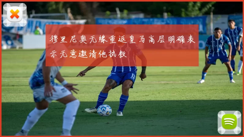 穆里尼奥无缘重返皇马高层明确表示无意邀请他执教