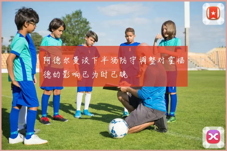 阿德尔曼谈下半场防守调整对霍福德的影响已为时已晚