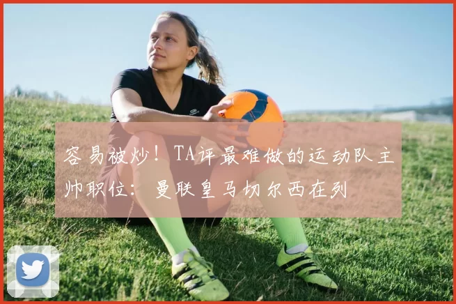 容易被炒！TA评最难做的运动队主帅职位：曼联皇马切尔西在列