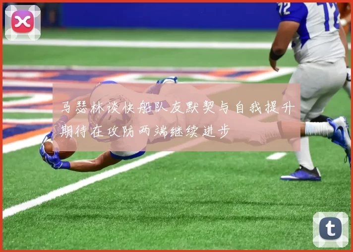 马瑟林谈快船队友默契与自我提升期待在攻防两端继续进步