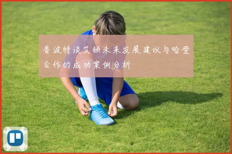 香波特谈艾顿未来发展建议与哈登合作的成功案例分析