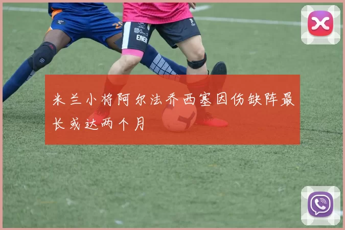 米兰小将阿尔法乔西塞因伤缺阵最长或达两个月