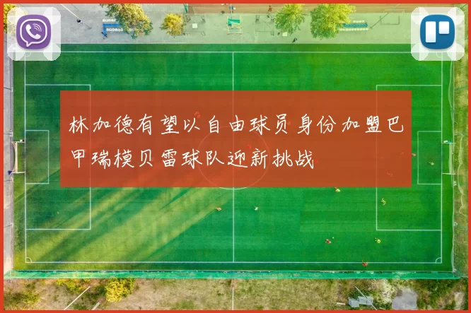 林加德有望以自由球员身份加盟巴甲瑞模贝雷球队迎新挑战