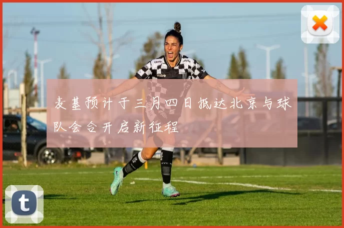 麦基预计于三月四日抵达北京与球队会合开启新征程