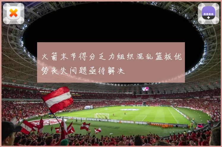 火箭末节得分乏力组织混乱篮板优势丧失问题亟待解决