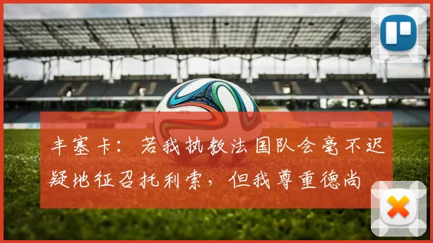 丰塞卡：若我执教法国队会毫不迟疑地征召托利索，但我尊重德尚