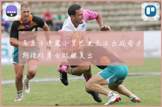 乌度卡透露小贾巴里无法出战奇才期待对勇士时能复出