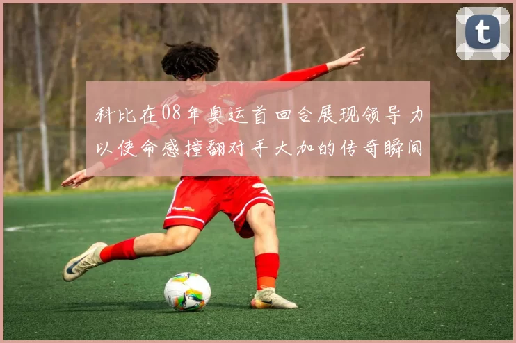 科比在08年奥运首回合展现领导力以使命感撞翻对手大加的传奇瞬间